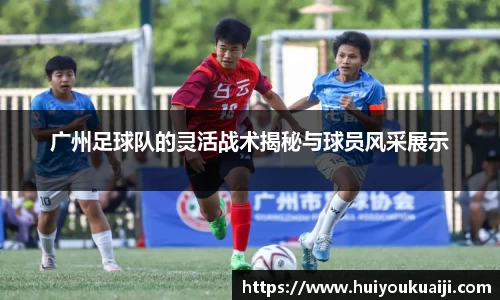 广州足球队的灵活战术揭秘与球员风采展示