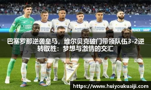 巴塞罗那逆袭皇马，维尔贝克破门带领队伍3-2逆转取胜：梦想与激情的交汇