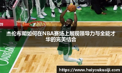 杰伦布朗如何在NBA赛场上展现领导力与全能才华的完美结合