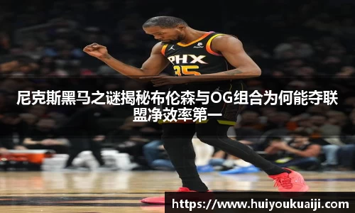 尼克斯黑马之谜揭秘布伦森与OG组合为何能夺联盟净效率第一