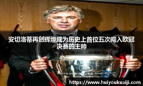 安切洛蒂再创辉煌成为历史上首位五次闯入欧冠决赛的主帅