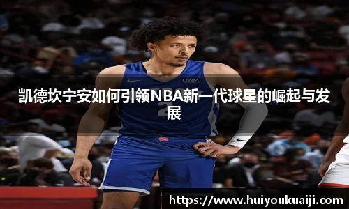凯德坎宁安如何引领NBA新一代球星的崛起与发展