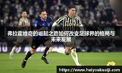 弗拉霍维奇的崛起之路如何改变足球界的格局与未来发展
