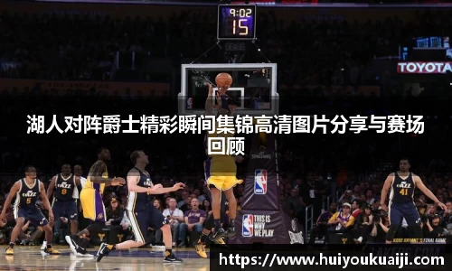 湖人对阵爵士精彩瞬间集锦高清图片分享与赛场回顾